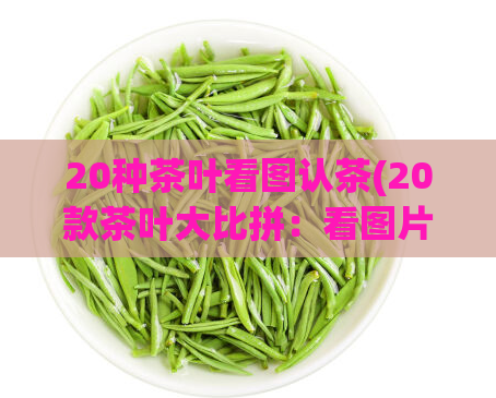 20种茶叶看图认茶(20款茶叶大比拼:看图片猜出你喝过的茶叶!)