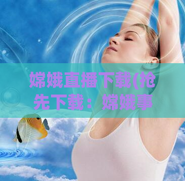 嫦娥直播下载(抢先下载：嫦娥事件现场直播！)