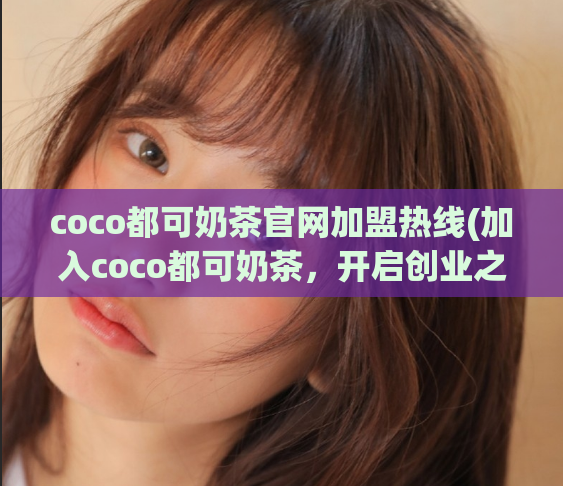 coco都可奶茶官网加盟热线(加入coco都可奶茶,开启创业之旅!)