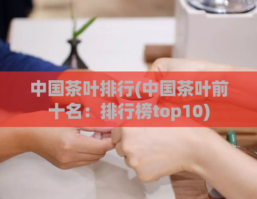 中国茶叶排行(中国茶叶前十名:排行榜top10)