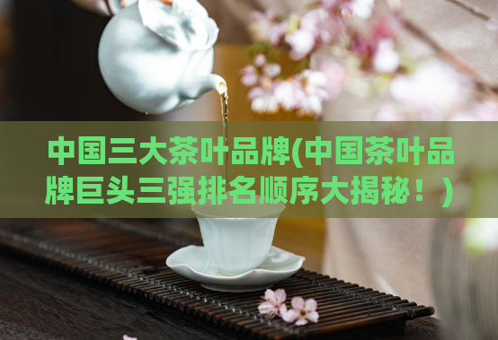 中国三大茶叶品牌(中国茶叶品牌巨头三强排名顺序大揭秘！)