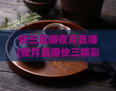 快三直播夜月直播(夜月直播快三精彩直击)