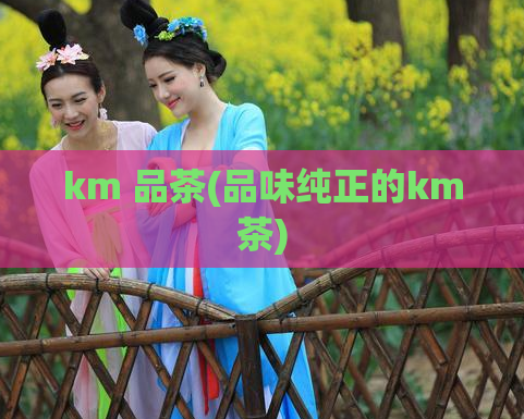 km 品茶(品味纯正的km茶)