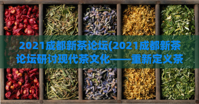 2021成都新茶论坛(2021成都新茶论坛研讨现代茶文化——重新定义茶叶之美)