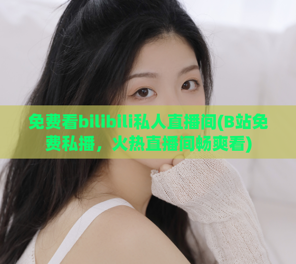 免费看bilibili私人直播间(B站免费私播,火热直播间畅爽看)