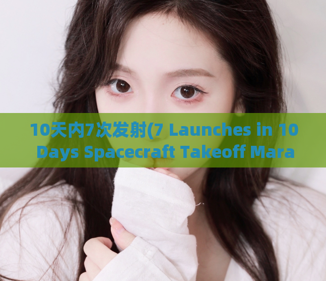 10天内7次发射(7 Launches in 10 Days Spacecraft Takeoff Marathon!)