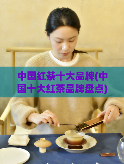 中国红茶十大品牌(中国十大红茶品牌盘点)