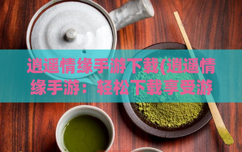 逍遥情缘手游下载(逍遥情缘手游：轻松下载享受游戏乐趣！)