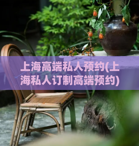 上海高端私人预约(上海私人订制高端预约)