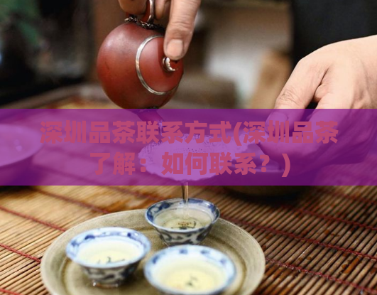 深圳品茶联系方式(深圳品茶了解：如何联系？)