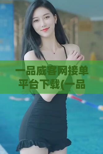 一品威客网接单平台下载(一品威客网下载：接单平台使用方法介绍)