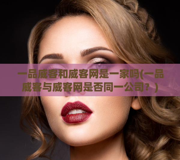 一品威客和威客网是一家吗(一品威客与威客网是否同一公司？)