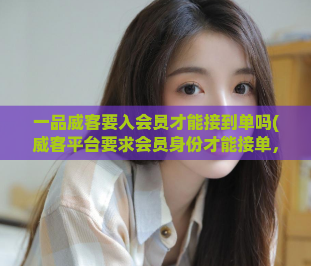 一品威客要入会员才能接到单吗(威客平台要求会员身份才能接单，你知道吗？)