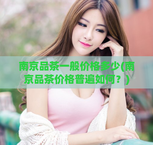 南京品茶一般价格多少(南京品茶价格普遍如何？)