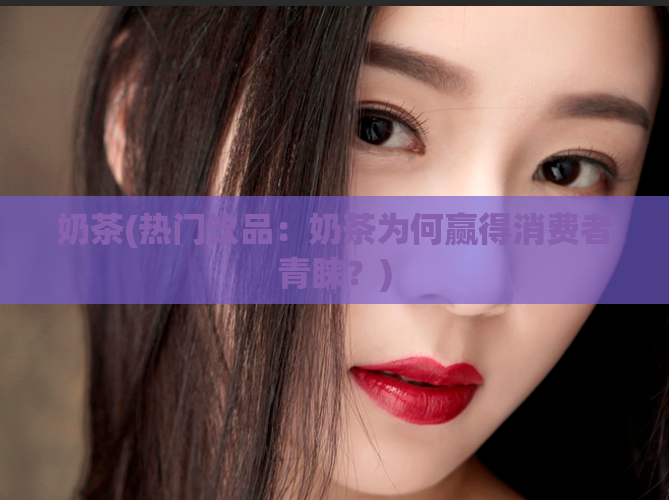奶茶(热门饮品：奶茶为何赢得消费者青睐？)