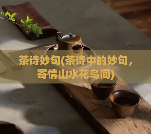 茶诗妙句(茶诗中的妙句，寄情山水花鸟间)
