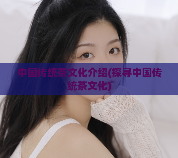 中国传统茶文化介绍(探寻中国传统茶文化)