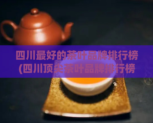四川最好的茶叶品牌排行榜(四川顶尖茶叶品牌排行榜)