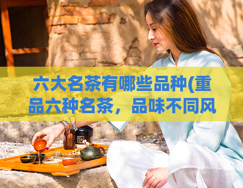 六大名茶有哪些品种(重品六种名茶，品味不同风味)