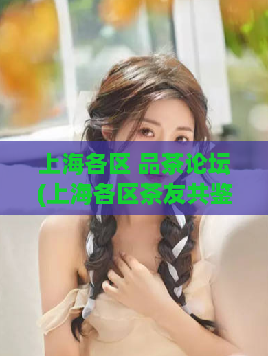 上海各区 品茶论坛(上海各区茶友共鉴，深度探讨茶文化，这才是品茶论坛！)
