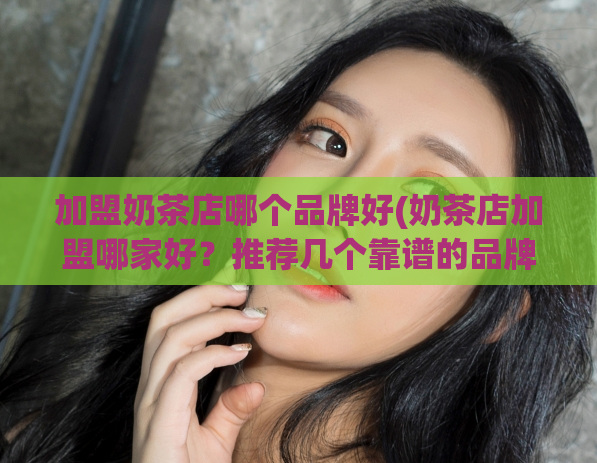 加盟奶茶店哪个品牌好(奶茶店加盟哪家好？推荐几个靠谱的品牌)