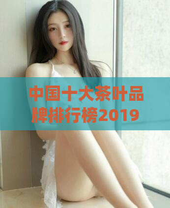 中国十大茶叶品牌排行榜2019年(2019年中国茶叶品牌前十强排行榜)