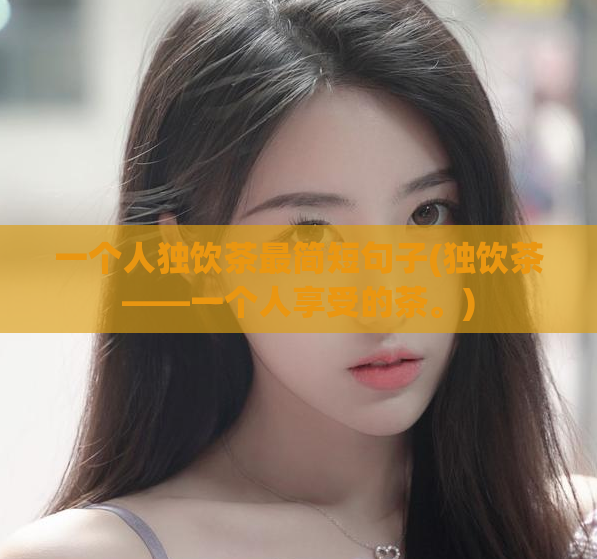 一个人独饮茶最简短句子(独饮茶——一个人享受的茶。)