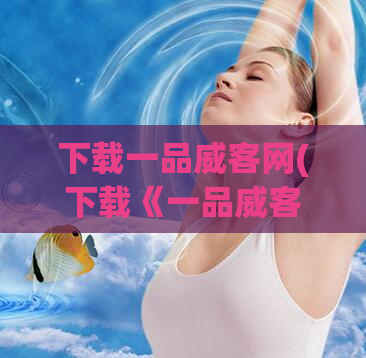 下载一品威客网(下载《一品威客网》：高效实用的自由职业者平台)