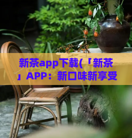 新茶app下载(「新茶」APP：新口味新享受，喜茶更多选择！)