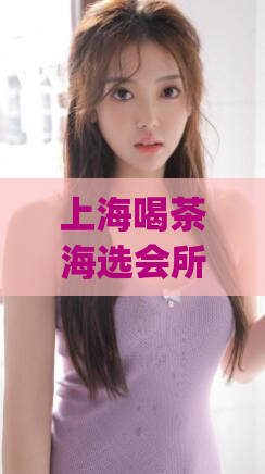上海喝茶海选会所(上海茶馆大赛：寻找最具品质的私人会所)