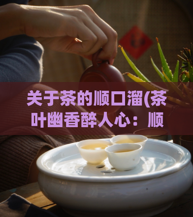 关于茶的顺口溜(茶叶幽香醉人心：顺口溜缔造美好茶文化)