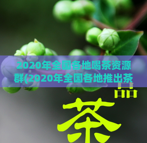 2020年全国各地喝茶资源群(2020年全国各地推出茶文化资源群，分享喝茶习惯，探究茶文化奥秘)