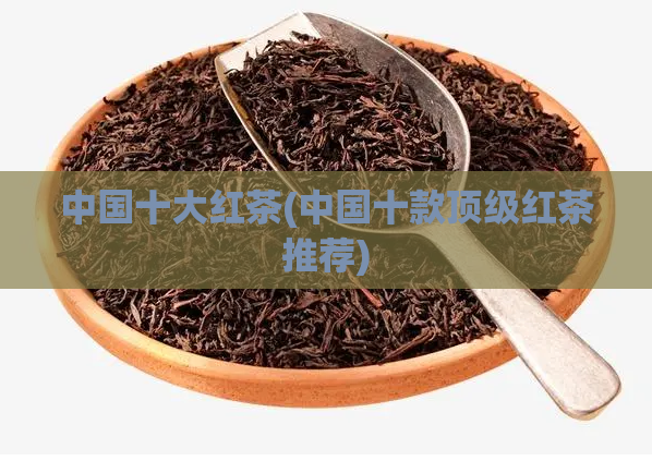 中国十大红茶(中国十款顶级红茶推荐)