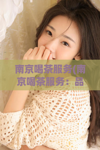 南京喝茶服务(南京喝茶服务：品味茶文化，感受古都韵味)