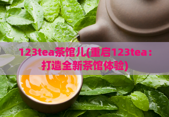 123tea茶馆儿(重启123tea:打造全新茶馆体验)