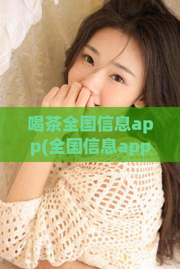 喝茶全国信息app(全国信息app「喝茶」，了解实时资讯)