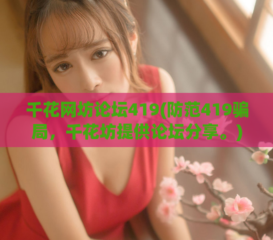 千花网坊论坛419(防范419骗局，千花坊提供论坛分享。)