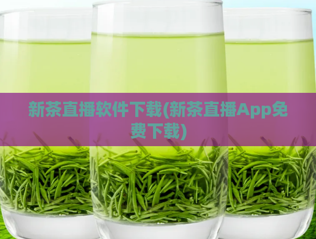 新茶直播软件下载(新茶直播App免费下载)