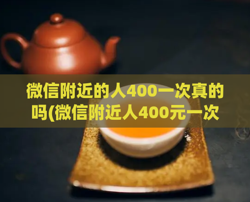 微信附近的人400一次真的吗(微信附近人400元一次，是否可信？)