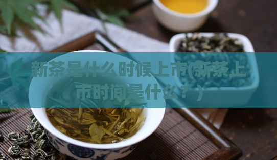 新茶是什么时候上市(新茶上市时间是什么？)