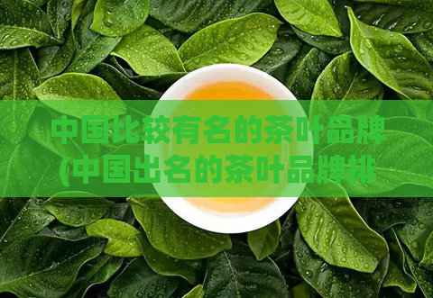 中国比较有名的茶叶品牌(中国出名的茶叶品牌排名及介绍)