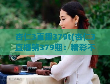 杏仁3直播379t(杏仁3直播第379期：精彩不容错过)