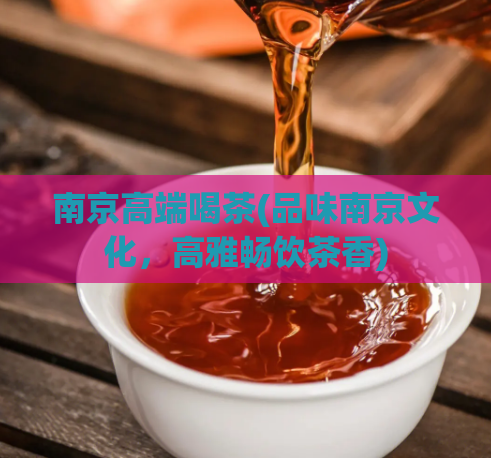 南京高端喝茶(品味南京文化，高雅畅饮茶香)