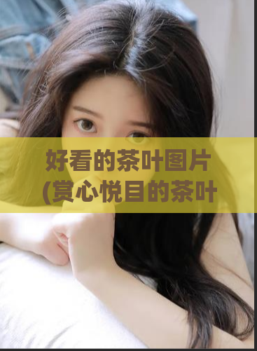 好看的茶叶图片(赏心悦目的茶叶美图，让你目不暇接)