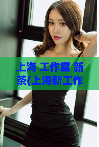 上海 工作室 新茶(上海新工作室推出鲜香新茶)