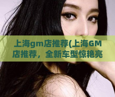 上海gm店推荐(上海GM店推荐，全新车型惊艳亮相！)