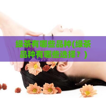 绿茶有哪些品种(绿茶品种有哪些选择？)