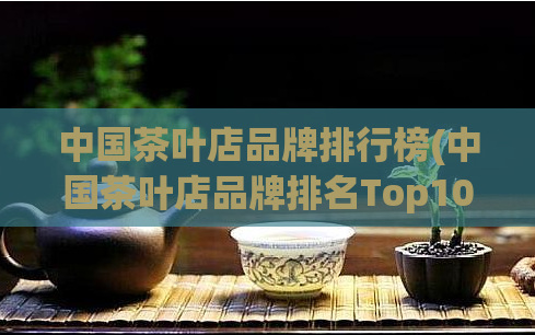 中国茶叶店品牌排行榜(中国茶叶店品牌排名Top10，你知道吗？)