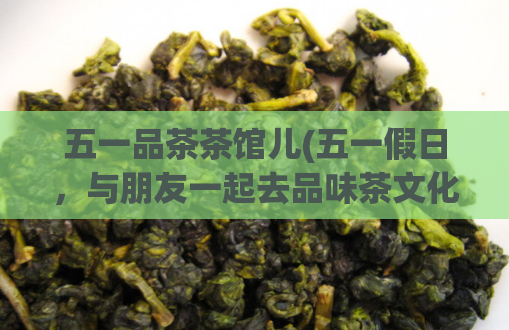 五一品茶茶馆儿(五一假日，与朋友一起去品味茶文化)