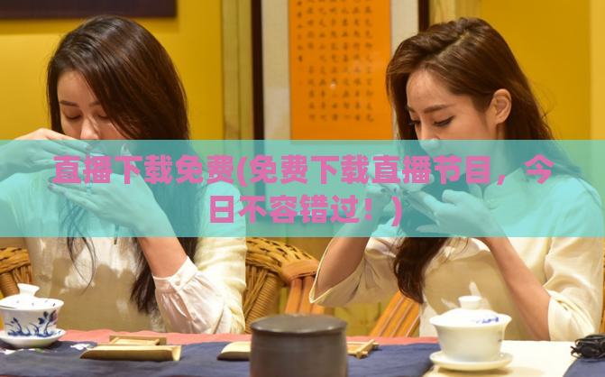直播下载免费(免费下载直播节目，今日不容错过！)